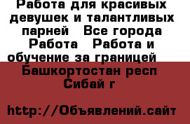 Работа для красивых девушек и талантливых парней - Все города Работа » Работа и обучение за границей   . Башкортостан респ.,Сибай г.